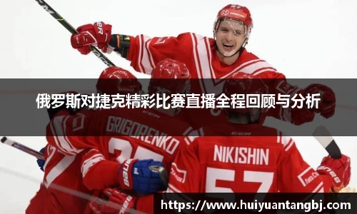 俄罗斯对捷克精彩比赛直播全程回顾与分析